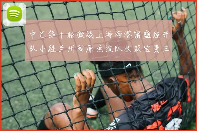 中乙第十轮激战上海海港富盛经开队小胜兰州陇原竞技队收获宝贵三分
