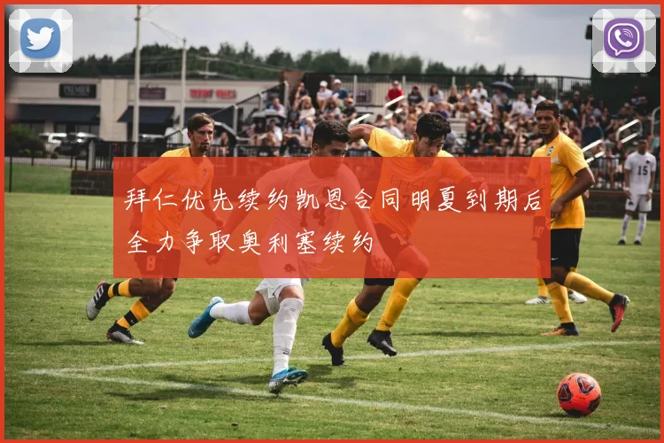 拜仁优先续约凯恩合同明夏到期后全力争取奥利塞续约