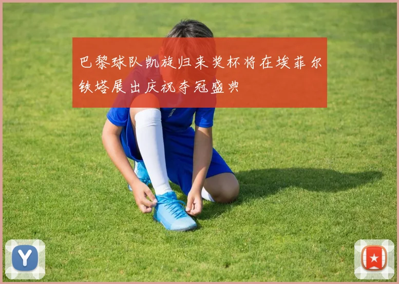 巴黎球队凯旋归来奖杯将在埃菲尔铁塔展出庆祝夺冠盛典