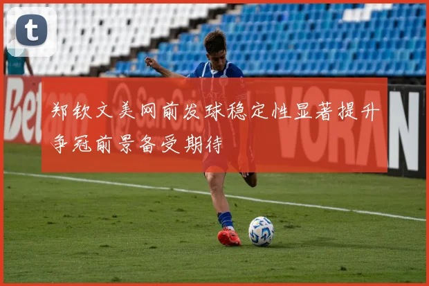 郑钦文美网前发球稳定性显著提升争冠前景备受期待