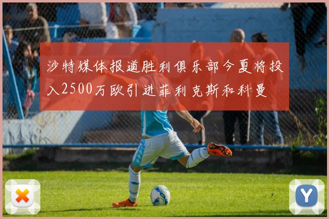 沙特媒体报道胜利俱乐部今夏将投入2500万欧引进菲利克斯和科曼