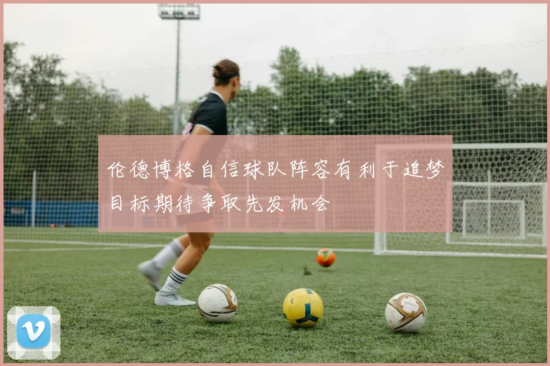 伦德博格自信球队阵容有利于追梦目标期待争取先发机会