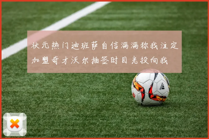 状元热门迪班萨自信满满称我注定加盟奇才沃尔抽签时目光投向我
