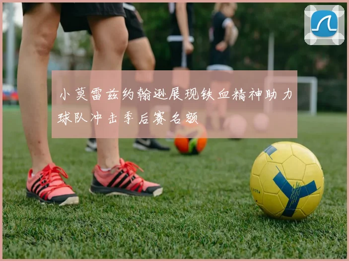 小莫雷兹约翰逊展现铁血精神助力球队冲击季后赛名额