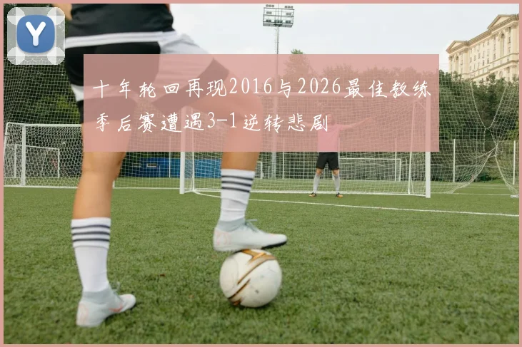 十年轮回再现2016与2026最佳教练季后赛遭遇3-1逆转悲剧