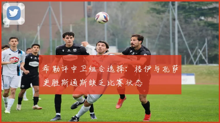 希勒评中卫组合选择：格伊与孔萨更胜斯通斯缺乏比赛状态