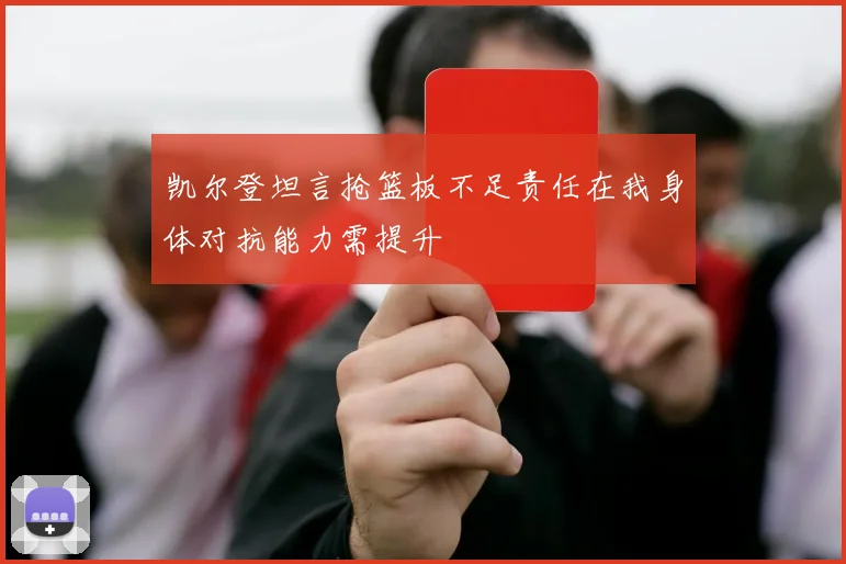 凯尔登坦言抢篮板不足责任在我身体对抗能力需提升