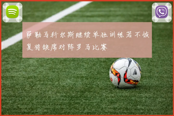 萨勒马科尔斯继续单独训练若不恢复将缺席对阵罗马比赛