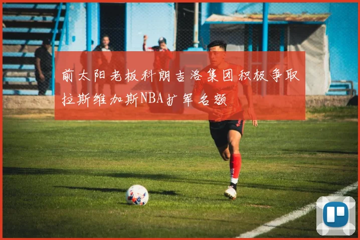 前太阳老板科朗吉洛集团积极争取拉斯维加斯NBA扩军名额