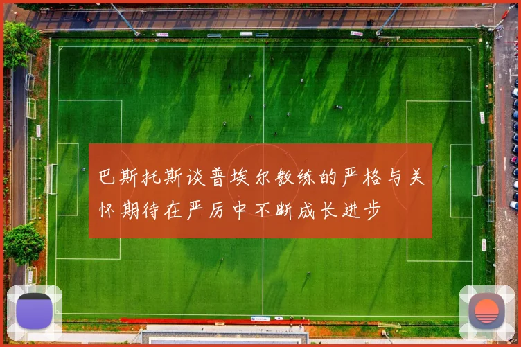 巴斯托斯谈普埃尔教练的严格与关怀期待在严厉中不断成长进步