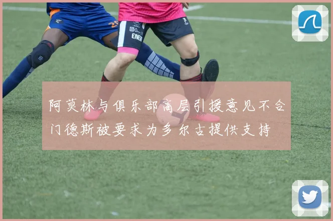 阿莫林与俱乐部高层引援意见不合门德斯被要求为多尔古提供支持