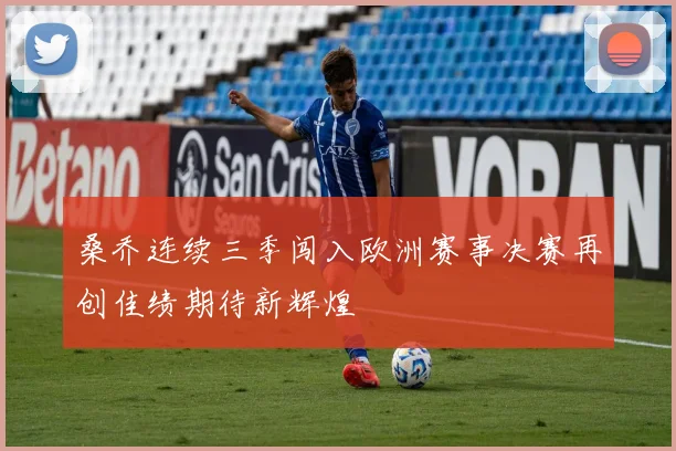 桑乔连续三季闯入欧洲赛事决赛再创佳绩期待新辉煌