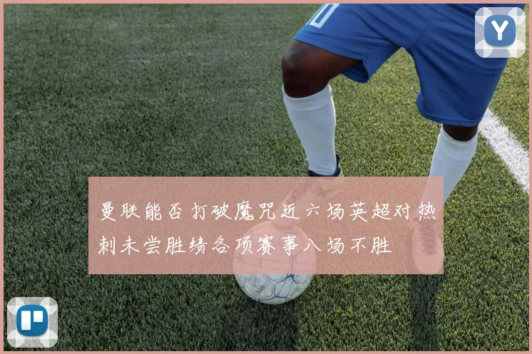 曼联能否打破魔咒近六场英超对热刺未尝胜绩各项赛事八场不胜