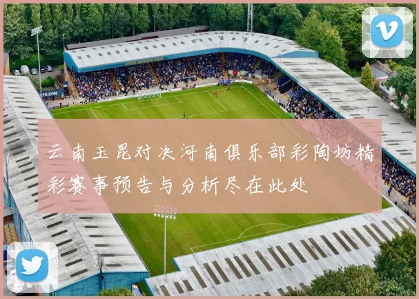 云南玉昆对决河南俱乐部彩陶坊精彩赛事预告与分析尽在此处
