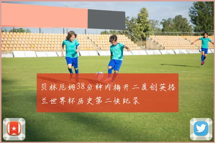 贝林厄姆38分钟内梅开二度创英格兰世界杯历史第二快纪录