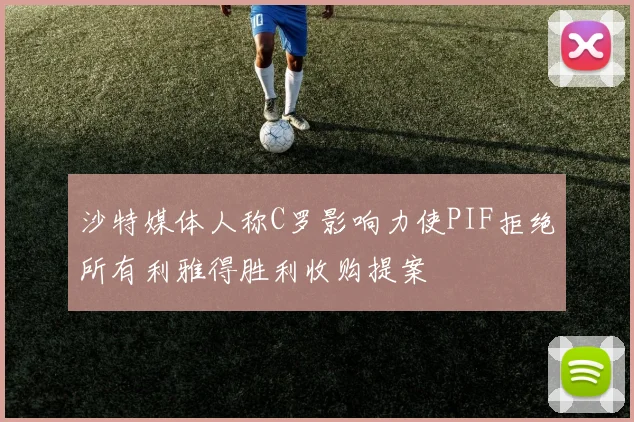 沙特媒体人称C罗影响力使PIF拒绝所有利雅得胜利收购提案
