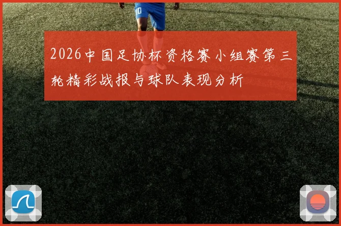 2026中国足协杯资格赛小组赛第三轮精彩战报与球队表现分析