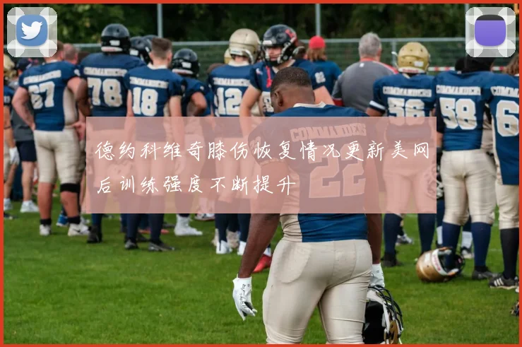 德约科维奇膝伤恢复情况更新美网后训练强度不断提升